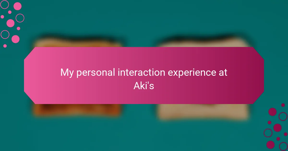 My personal interaction experience at Aki's